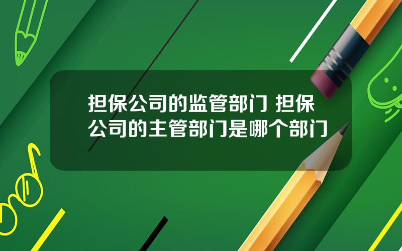 担保公司的监管部门 担保公司的主管部门是哪个部门